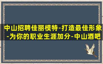 中山招聘佳丽模特-打造最佳形象-为你的职业生涯加分-中山酒吧招聘稳定上班起步高前途无限