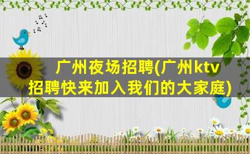 广州夜场招聘(广州ktv招聘快来加入我们的大家庭)